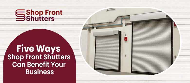 Five Ways Shop Front Shutters Can Benefit Your Business
