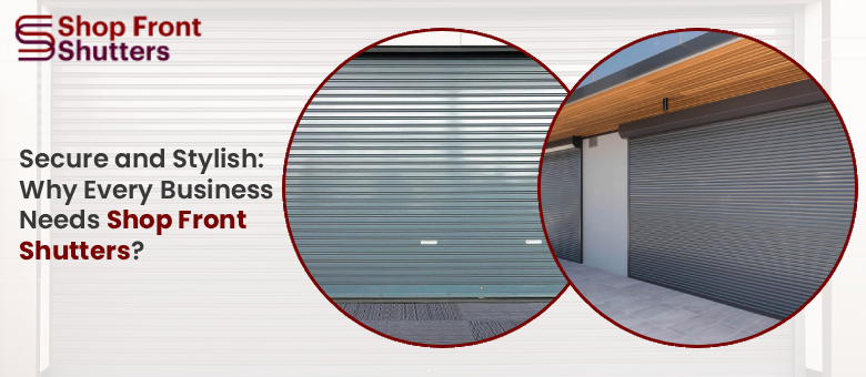 Secure and Stylish Why Every Business Needs Shop Front Shutters